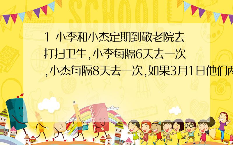 1 小李和小杰定期到敬老院去打扫卫生,小李每隔6天去一次,小杰每隔8天去一次,如果3月1日他们两都在敬老院打扫,那么下一