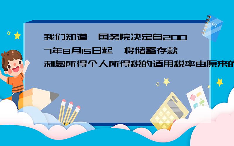 我们知道,国务院决定自2007年8月15日起,将储蓄存款利息所得个人所得税的适用税率由原来的20％调减为5％,那么爸爸将