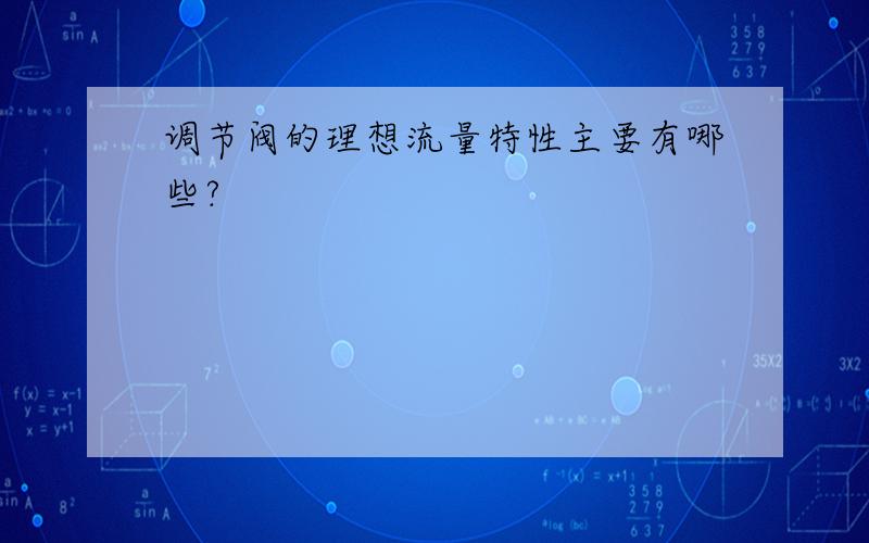 调节阀的理想流量特性主要有哪些?