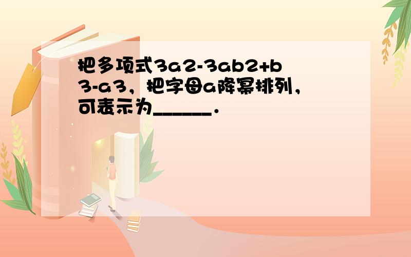 把多项式3a2-3ab2+b3-a3，把字母a降幂排列，可表示为______．