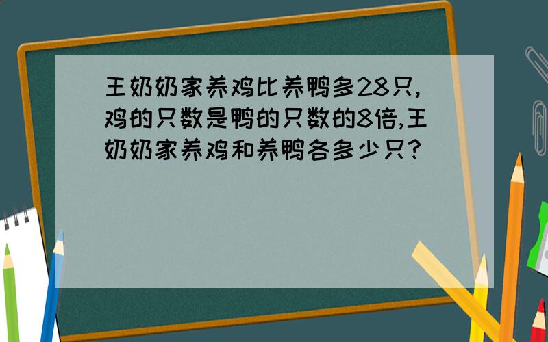 王奶奶家养鸡比养鸭多28只,鸡的只数是鸭的只数的8倍,王奶奶家养鸡和养鸭各多少只?