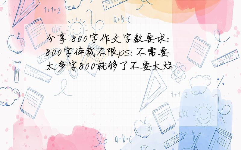 分享 800字作文字数要求：800字体裁不限ps:不需要太多字800就够了不要太烂