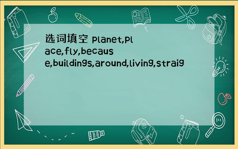 选词填空 planet,place,fly,because,buildings,around,living,straig