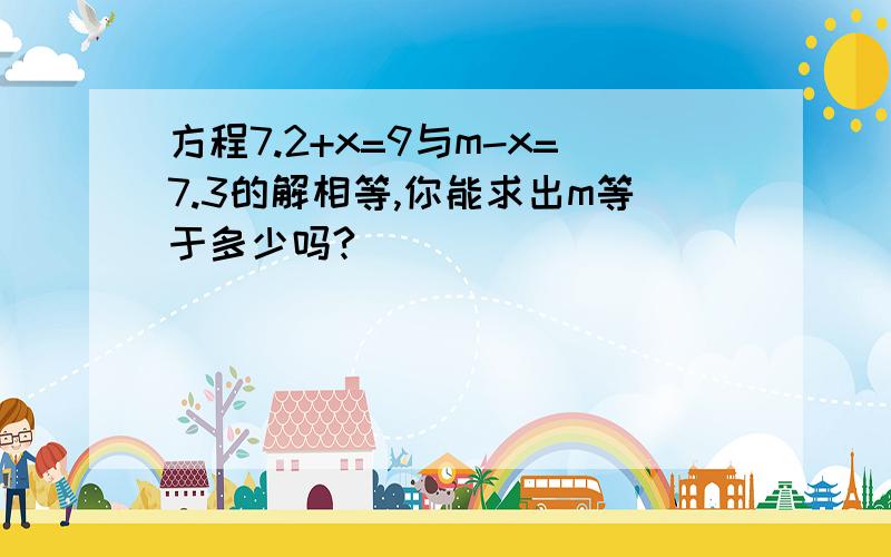 方程7.2+x=9与m-x=7.3的解相等,你能求出m等于多少吗?