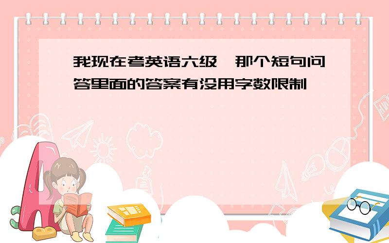 我现在考英语六级,那个短句问答里面的答案有没用字数限制,