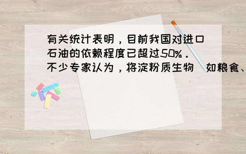 有关统计表明，目前我国对进口石油的依赖程度已超过50%。不少专家认为，将淀粉质生物(如粮食、薯类、作物秸秆等)加工成乙醇