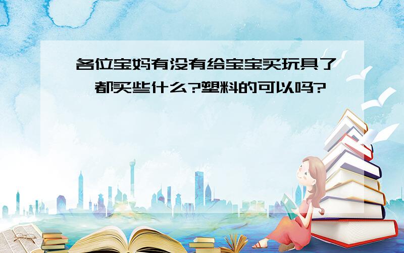 各位宝妈有没有给宝宝买玩具了,都买些什么?塑料的可以吗?