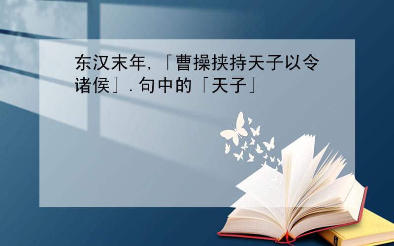 东汉末年,「曹操挟持天子以令诸侯」.句中的「天子」