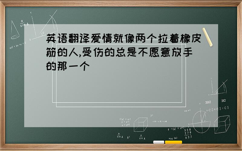 英语翻译爱情就像两个拉着橡皮筋的人,受伤的总是不愿意放手的那一个