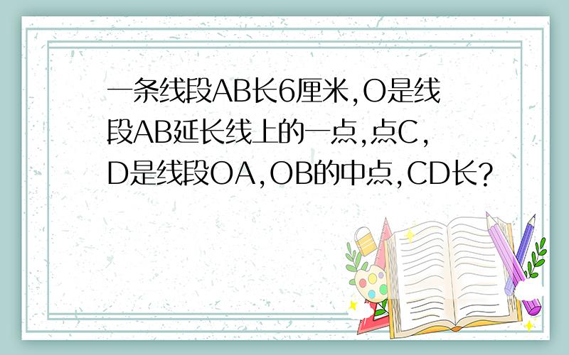 一条线段AB长6厘米,O是线段AB延长线上的一点,点C,D是线段OA,OB的中点,CD长?