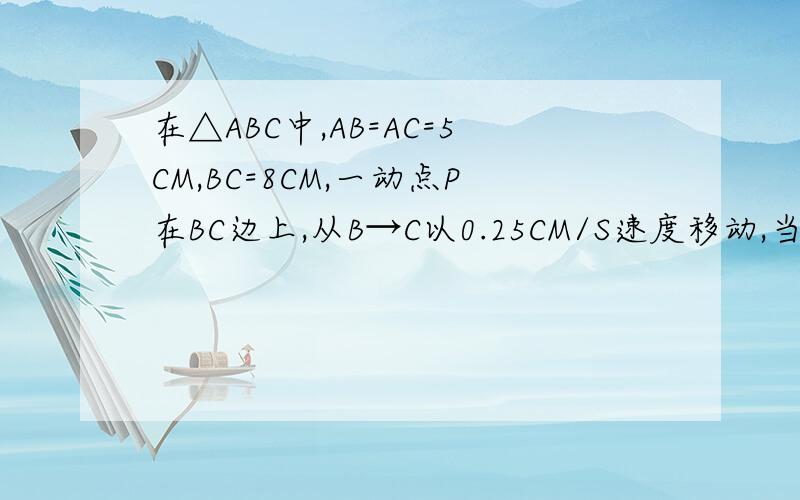 在△ABC中,AB=AC=5CM,BC=8CM,一动点P在BC边上,从B→C以0.25CM/S速度移动,当P运