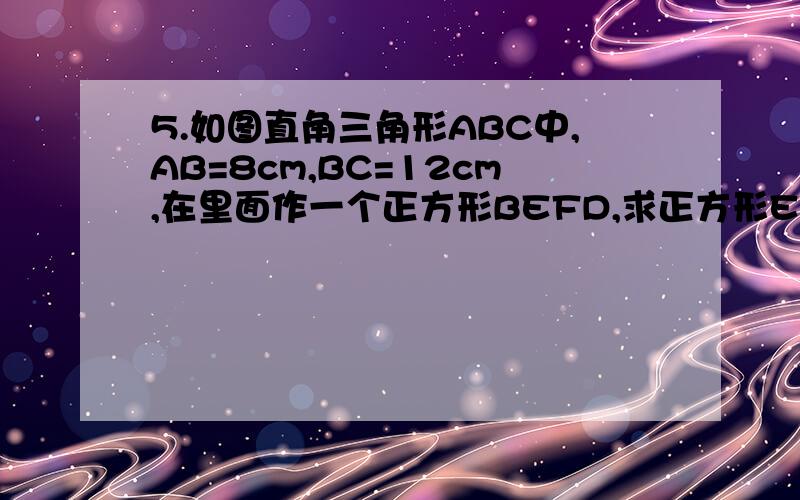 5.如图直角三角形ABC中,AB=8cm,BC=12cm,在里面作一个正方形BEFD,求正方形EOFB的面积?