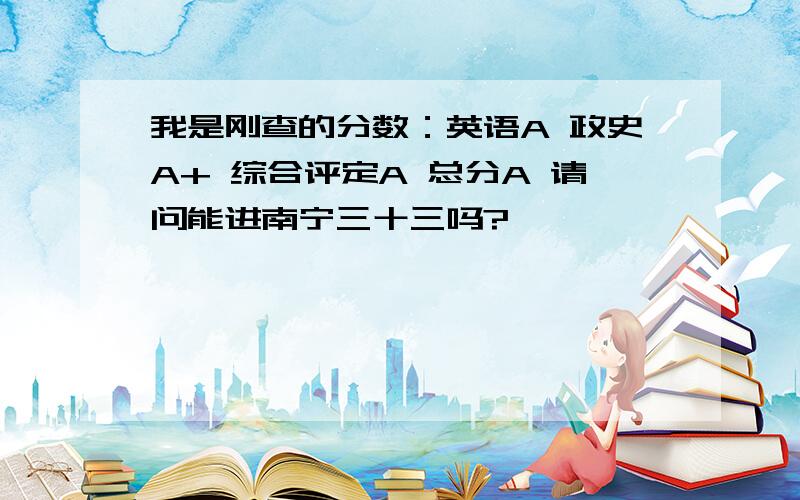 我是刚查的分数：英语A 政史A+ 综合评定A 总分A 请问能进南宁三十三吗?