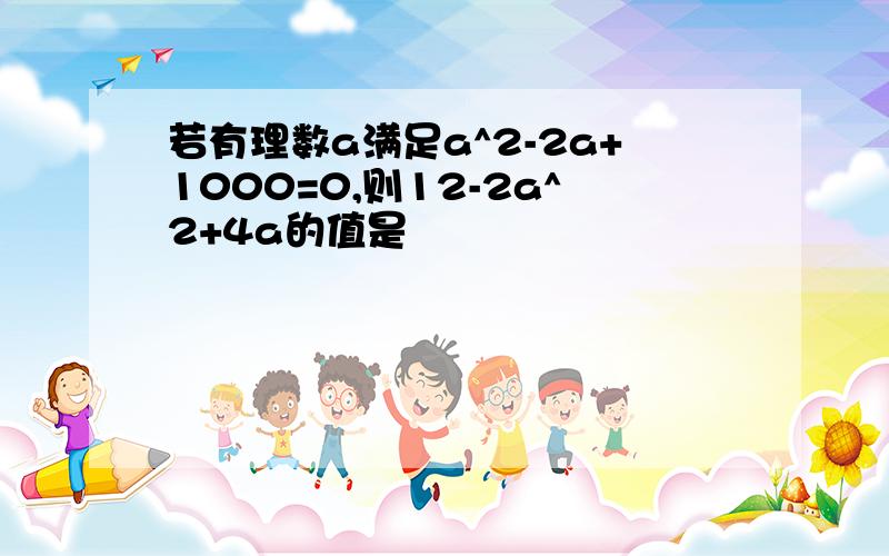 若有理数a满足a^2-2a+1000=0,则12-2a^2+4a的值是