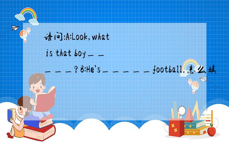 请问：A:Look,what is that boy_____?B:He's_____football.怎么填