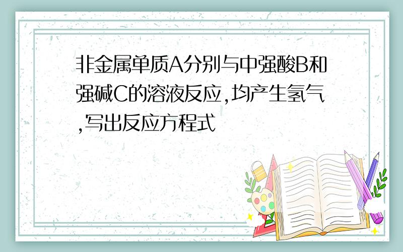 非金属单质A分别与中强酸B和强碱C的溶液反应,均产生氢气,写出反应方程式