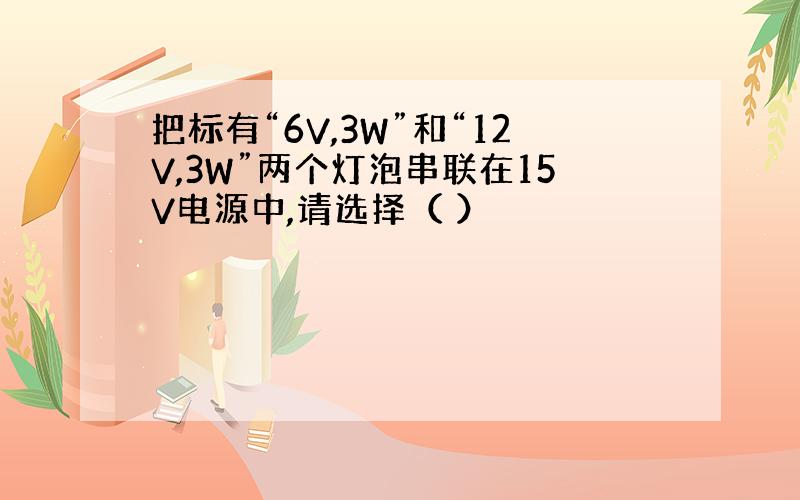 把标有“6V,3W”和“12V,3W”两个灯泡串联在15V电源中,请选择（ ）