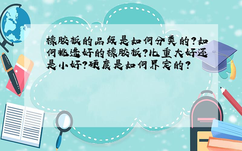 橡胶板的品级是如何分类的?如何挑选好的橡胶板?比重大好还是小好?硬度是如何界定的?