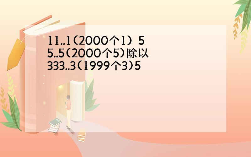 11..1(2000个1）55..5(2000个5)除以333..3(1999个3)5