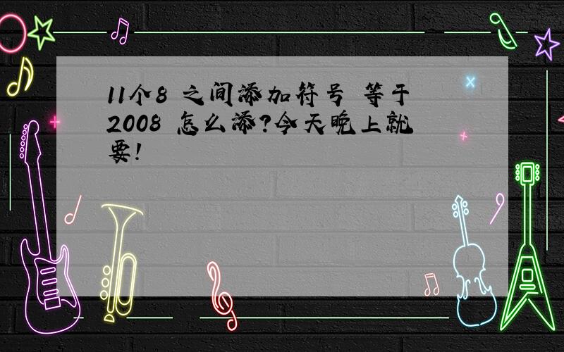 11个8 之间添加符号 等于2008 怎么添?今天晚上就要!