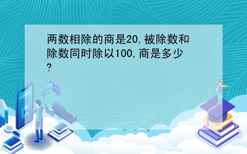 两数相除的商是20,被除数和除数同时除以100,商是多少?