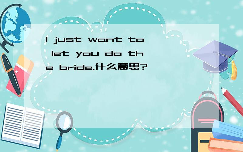 I just want to let you do the bride.什么意思?