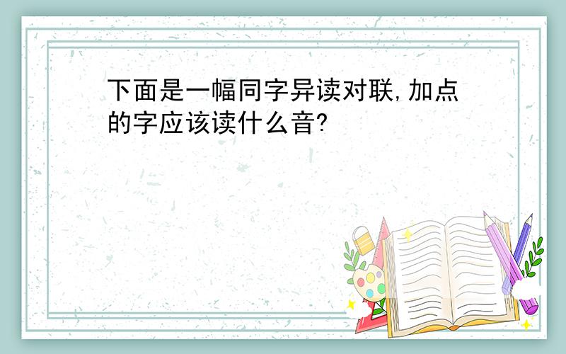 下面是一幅同字异读对联,加点的字应该读什么音?