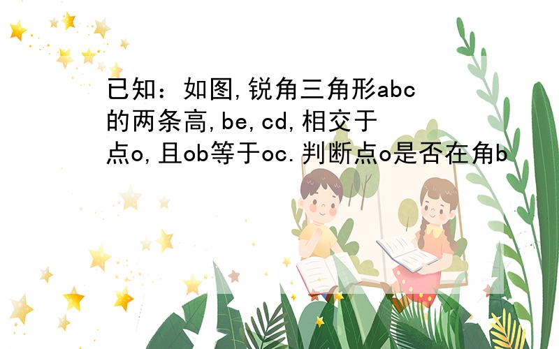 已知：如图,锐角三角形abc的两条高,be,cd,相交于点o,且ob等于oc.判断点o是否在角b