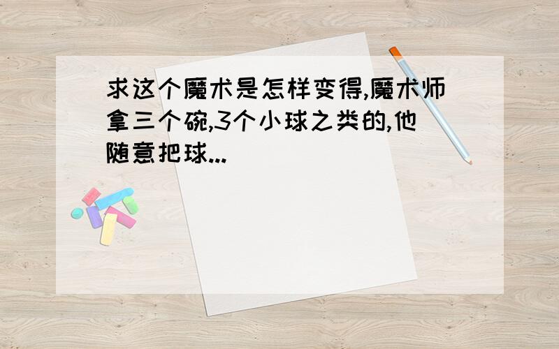 求这个魔术是怎样变得,魔术师拿三个碗,3个小球之类的,他随意把球...