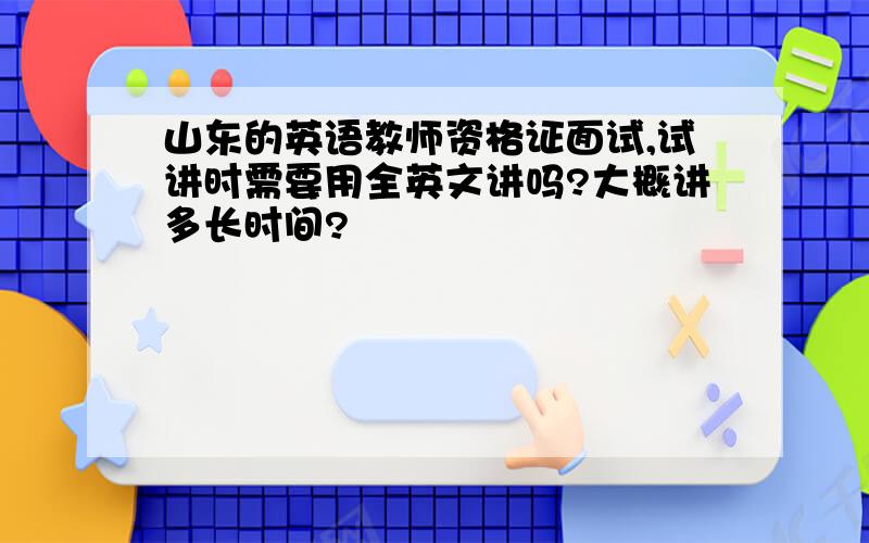 山东的英语教师资格证面试,试讲时需要用全英文讲吗?大概讲多长时间?