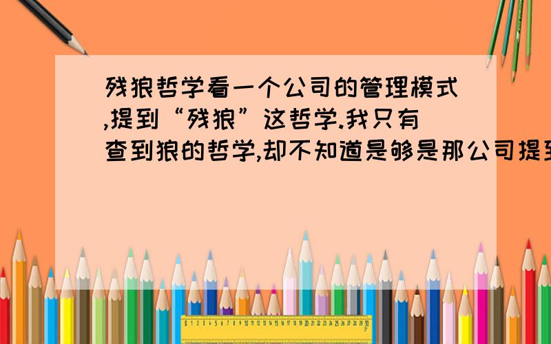 残狼哲学看一个公司的管理模式,提到“残狼”这哲学.我只有查到狼的哲学,却不知道是够是那公司提到的,