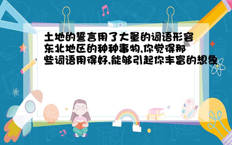 土地的誓言用了大量的词语形容东北地区的种种事物,你觉得那些词语用得好,能够引起你丰富的想象