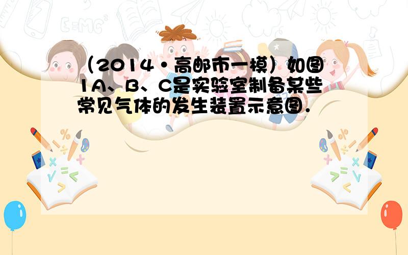 （2014•高邮市一模）如图1A、B、C是实验室制备某些常见气体的发生装置示意图．