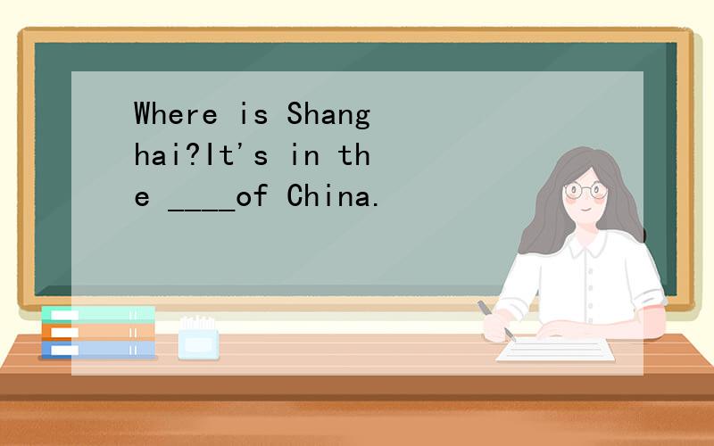 Where is Shanghai?It's in the ____of China.