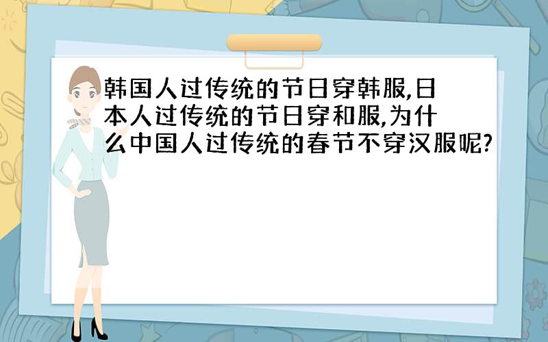 韩国人过传统的节日穿韩服,日本人过传统的节日穿和服,为什么中国人过传统的春节不穿汉服呢?