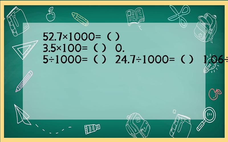 52.7×1000=（ ） 3.5×100=（ ） 0.5÷1000=（ ） 24.7÷1000=（ ） 1.06÷10