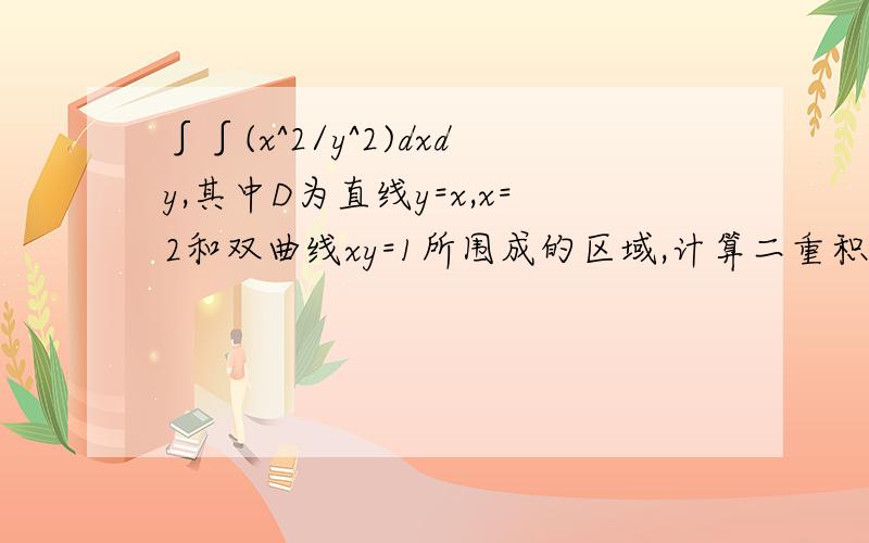 ∫∫(x^2/y^2)dxdy,其中D为直线y=x,x=2和双曲线xy=1所围成的区域,计算二重积分.