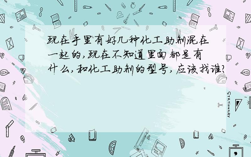 现在手里有好几种化工助剂混在一起的,现在不知道里面都是有什么,和化工助剂的型号,应该找谁?