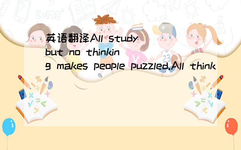 英语翻译All study but no thinking makes people puzzled.All think