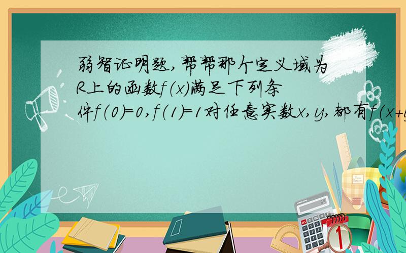 弱智证明题,帮帮那个定义域为R上的函数f（x)满足下列条件f（0）=0,f（1）=1对任意实数x,y,都有f（x+y/2