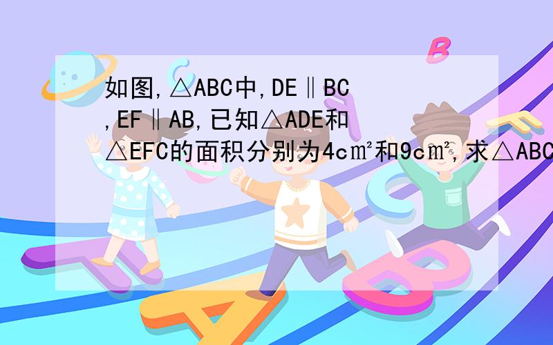 如图,△ABC中,DE‖BC,EF‖AB,已知△ADE和△EFC的面积分别为4c㎡和9c㎡,求△ABC的面积