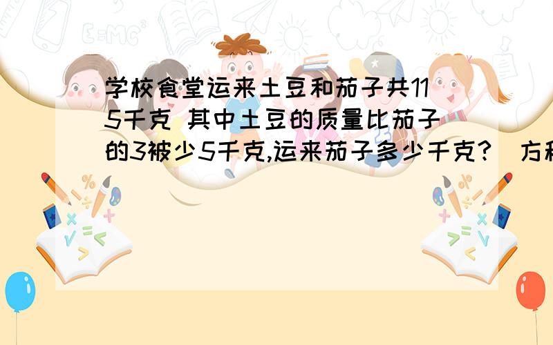 学校食堂运来土豆和茄子共115千克 其中土豆的质量比茄子的3被少5千克,运来茄子多少千克?（方程）