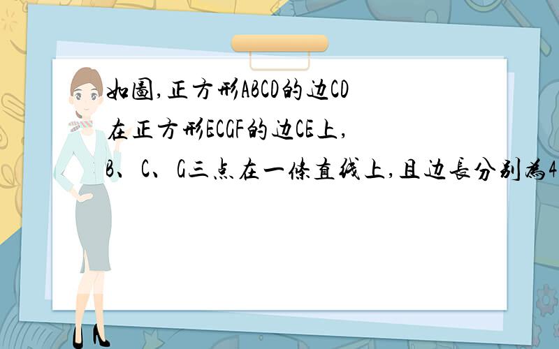 如图,正方形ABCD的边CD在正方形ECGF的边CE上,B、C、G三点在一条直线上,且边长分别为4和6.