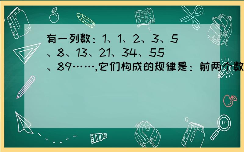 有一列数：1、1、2、3、5、8、13、21、34、55、89……,它们构成的规律是：前两个数分别是1,