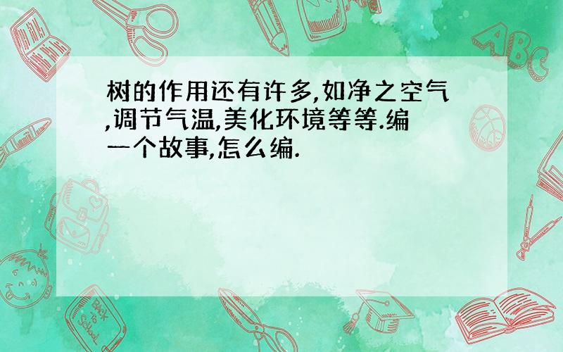 树的作用还有许多,如净之空气,调节气温,美化环境等等.编一个故事,怎么编.