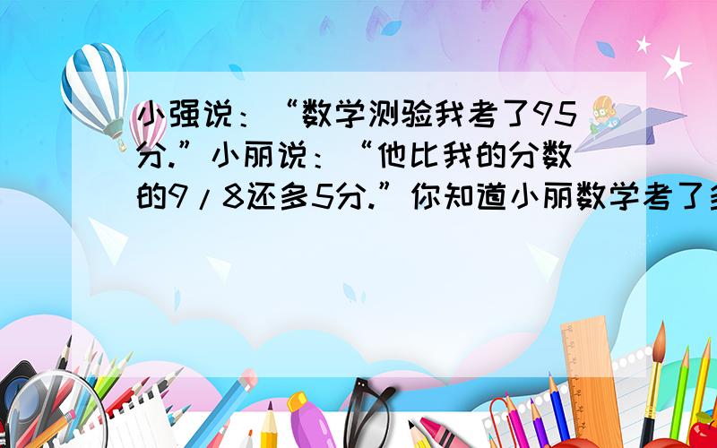 小强说：“数学测验我考了95分.”小丽说：“他比我的分数的9/8还多5分.”你知道小丽数学考了多少分?