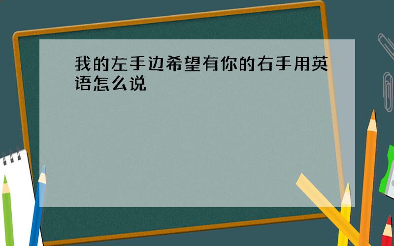 我的左手边希望有你的右手用英语怎么说