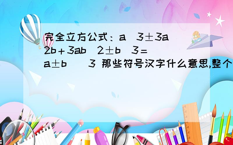 完全立方公式：a^3±3a^2b＋3ab^2±b^3＝(a±b)^3 那些符号汉字什么意思,整个翻译遍