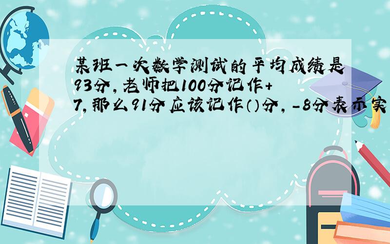 某班一次数学测试的平均成绩是93分,老师把100分记作+7,那么91分应该记作（）分,-8分表示实际得分是（）