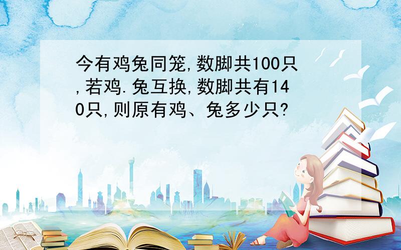 今有鸡兔同笼,数脚共100只,若鸡.兔互换,数脚共有140只,则原有鸡、兔多少只?